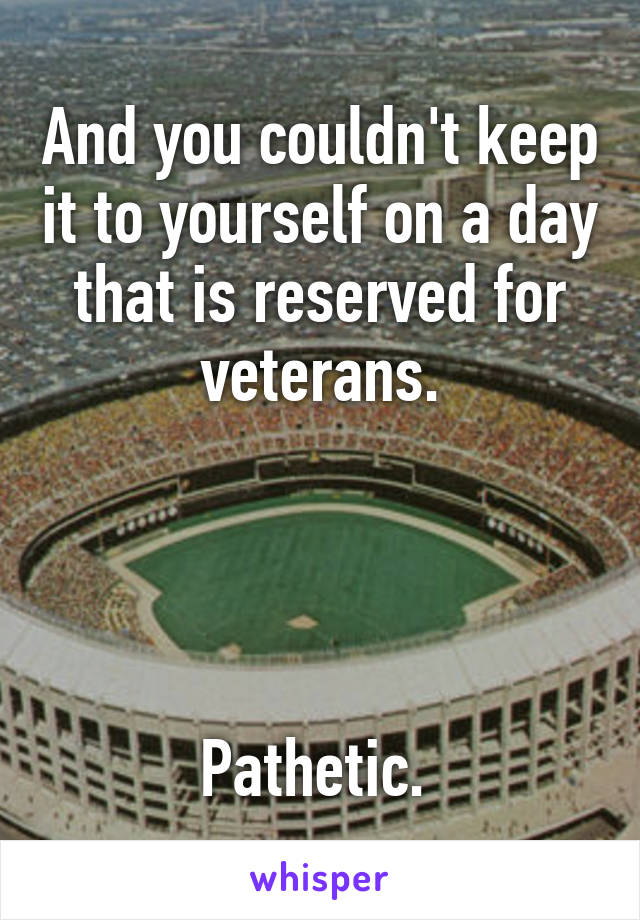 And you couldn't keep it to yourself on a day that is reserved for veterans.




Pathetic. 