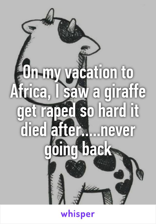 On my vacation to Africa, I saw a giraffe get raped so hard it died after.....never going back