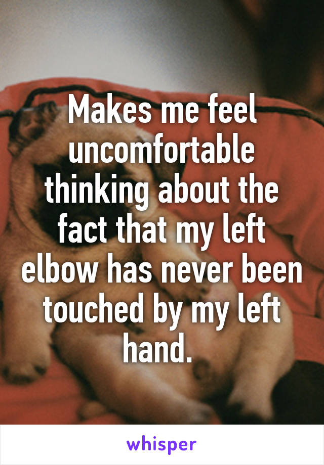 Makes me feel uncomfortable thinking about the fact that my left elbow has never been touched by my left hand. 