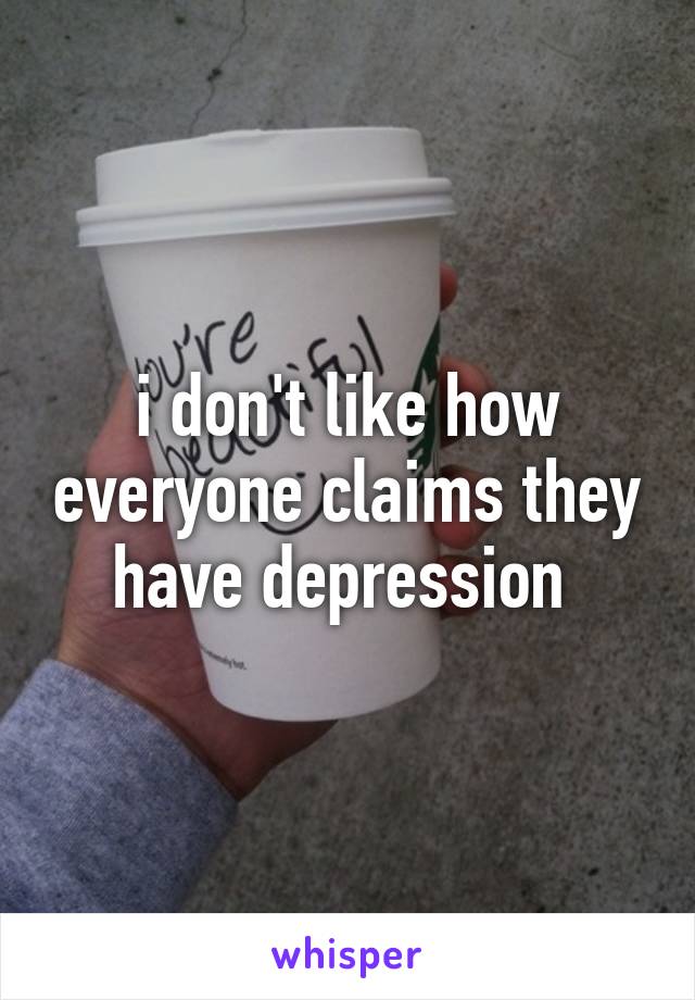 i don't like how everyone claims they have depression 