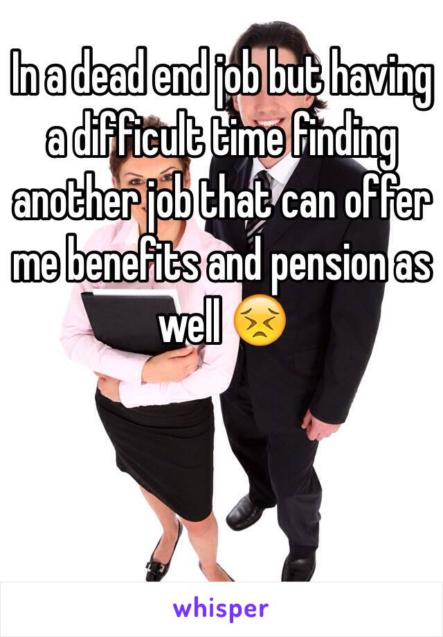 In a dead end job but having a difficult time finding another job that can offer me benefits and pension as well 😣