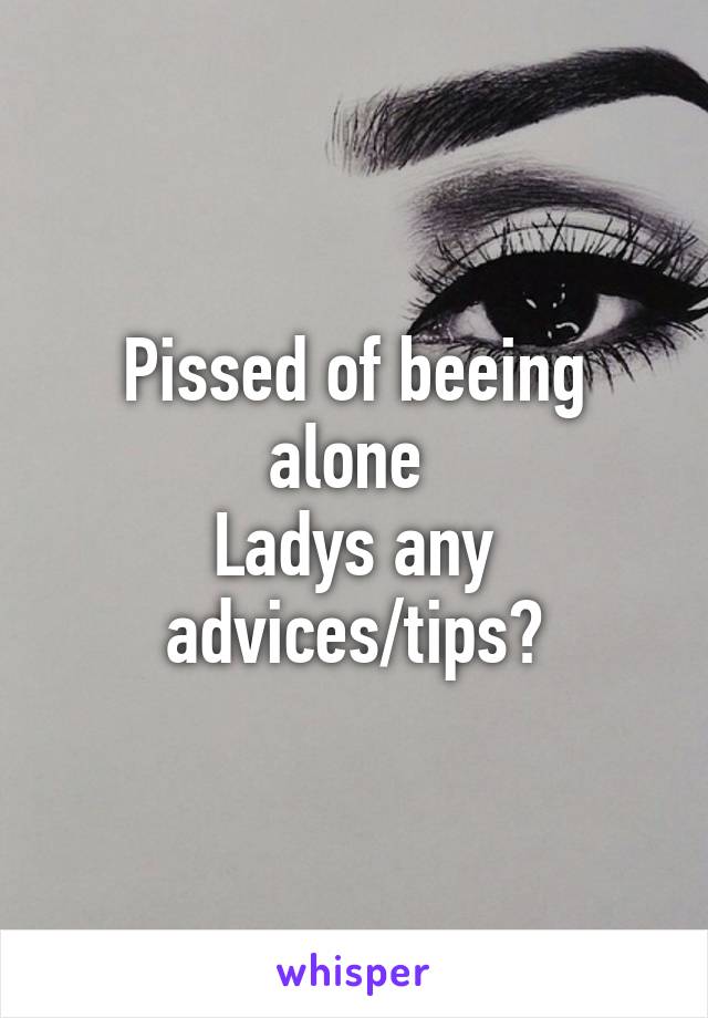 Pissed of beeing alone 
Ladys any advices/tips?