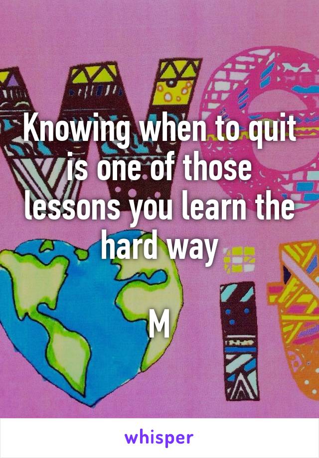 Knowing when to quit is one of those lessons you learn the hard way

M