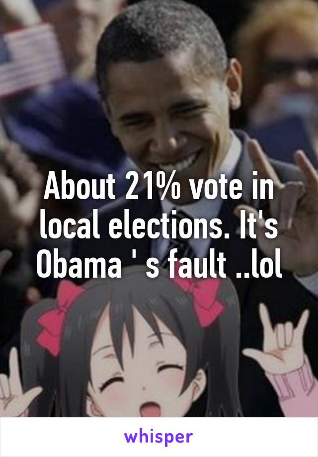 About 21% vote in local elections. It's Obama ' s fault ..lol