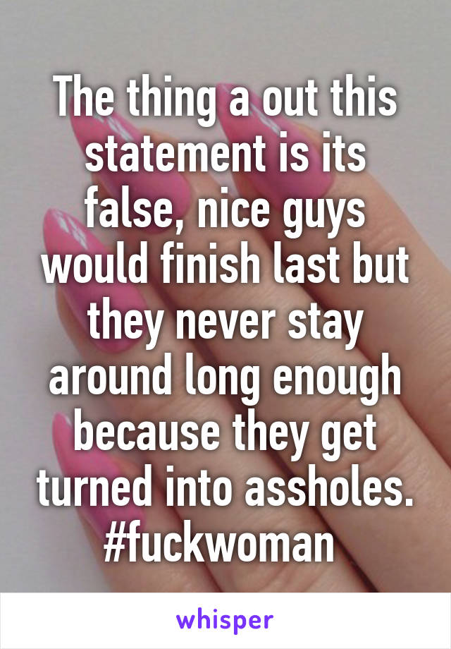 The thing a out this statement is its false, nice guys would finish last but they never stay around long enough because they get turned into assholes.
#fuckwoman 