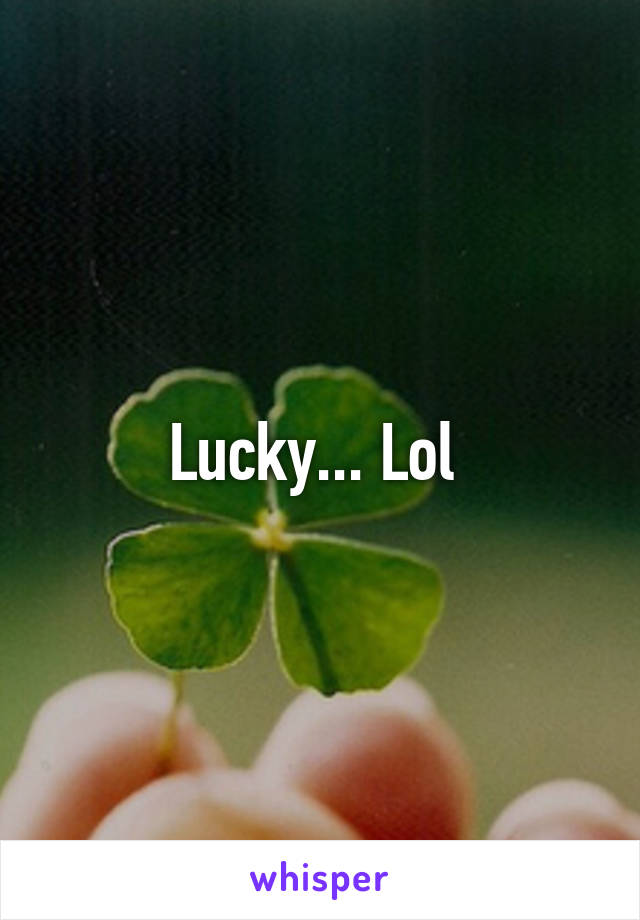 Lucky... Lol 