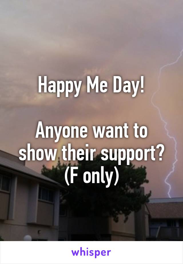 Happy Me Day!

Anyone want to show their support? (F only)