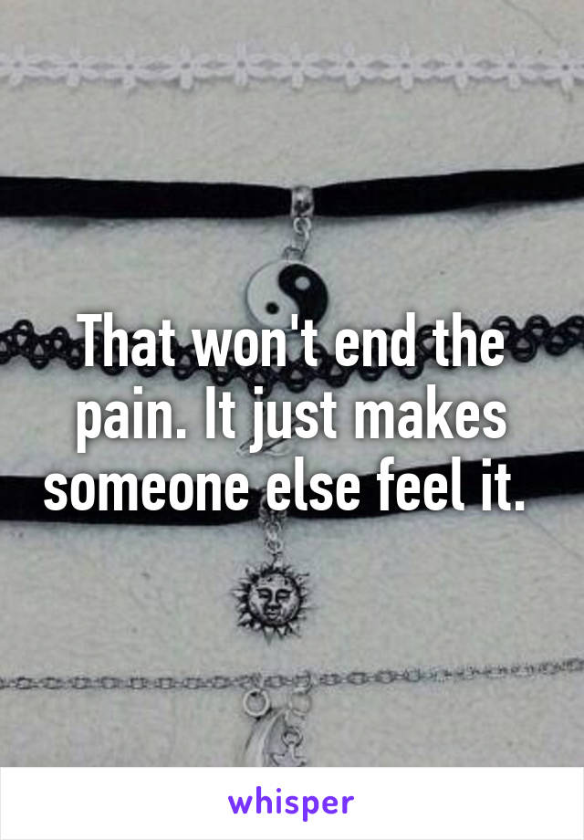 That won't end the pain. It just makes someone else feel it. 