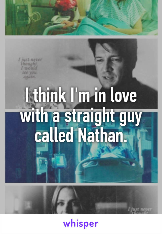 I think I'm in love with a straight guy called Nathan.