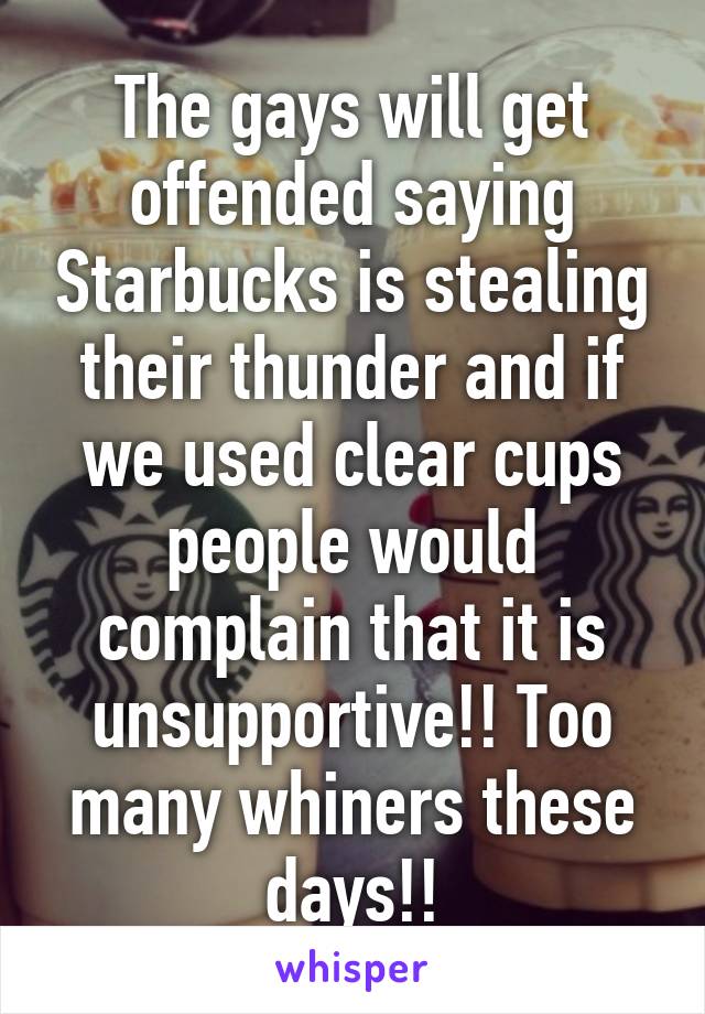 The gays will get offended saying Starbucks is stealing their thunder and if we used clear cups people would complain that it is unsupportive!! Too many whiners these days!!