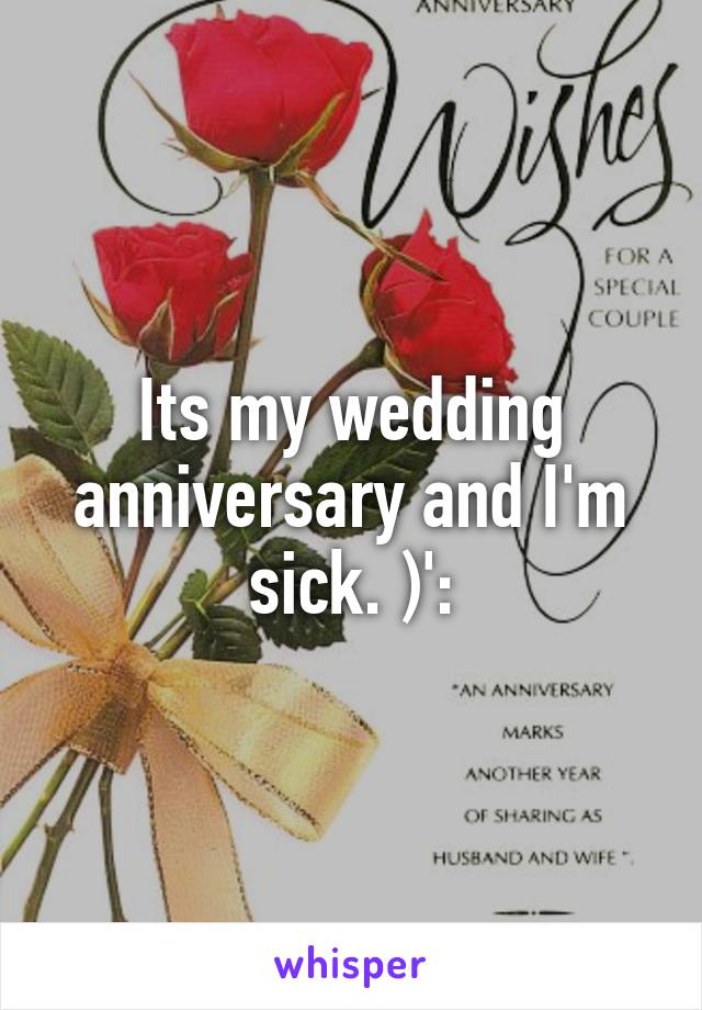 Its my wedding anniversary and I'm sick. )':