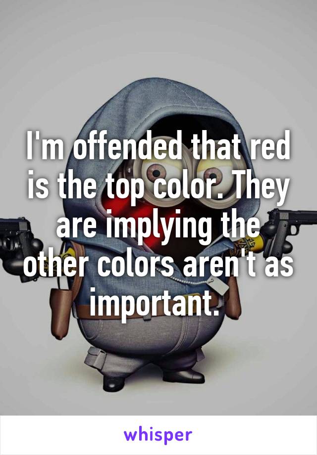 I'm offended that red is the top color. They are implying the other colors aren't as important. 