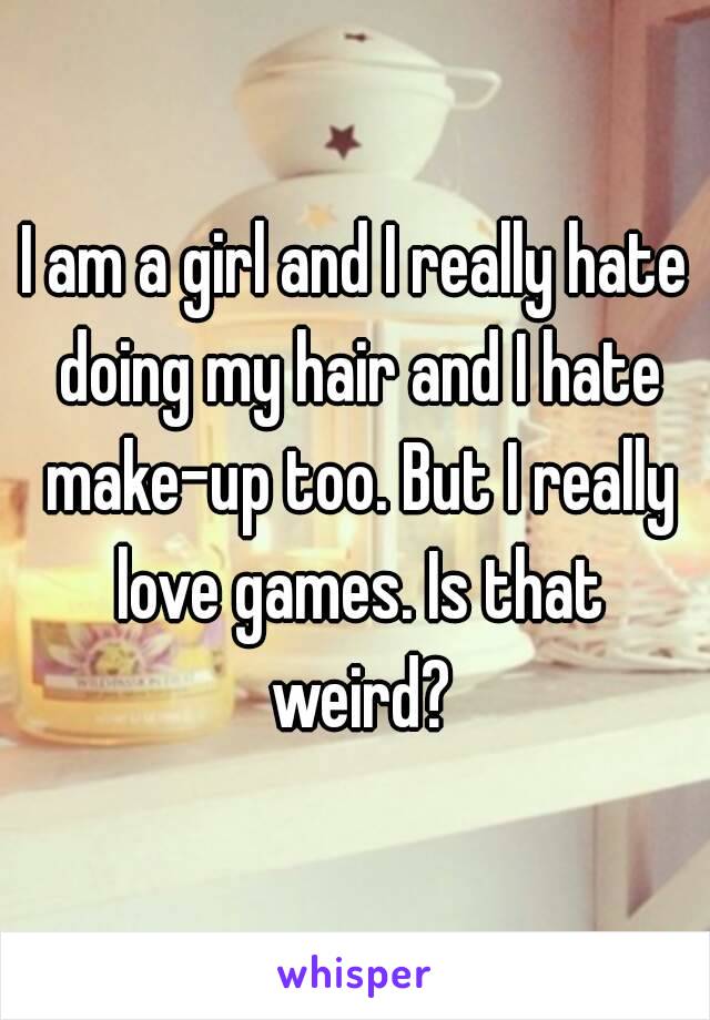 I am a girl and I really hate doing my hair and I hate make-up too. But I really love games. Is that weird?