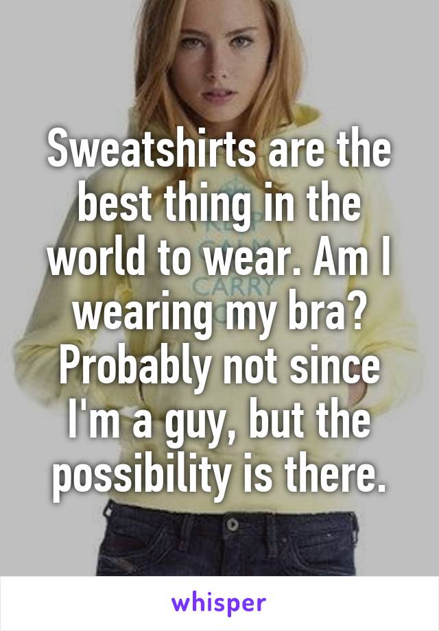 Sweatshirts are the best thing in the world to wear. Am I wearing my bra? Probably not since I'm a guy, but the possibility is there.