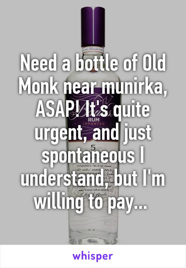 Need a bottle of Old Monk near munirka, ASAP! It's quite urgent, and just spontaneous I understand, but I'm willing to pay... 