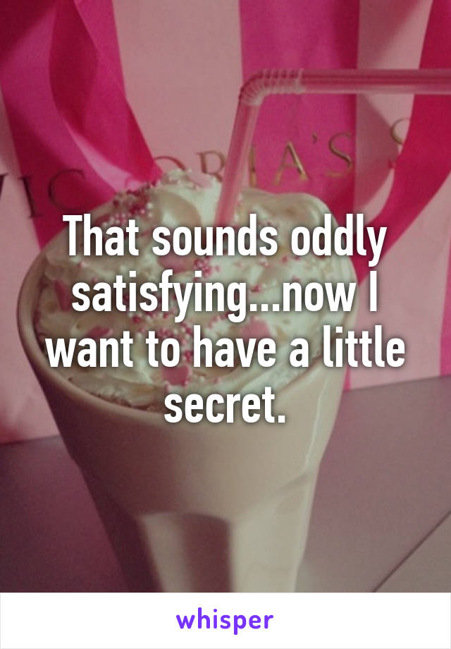 That sounds oddly satisfying...now I want to have a little secret.