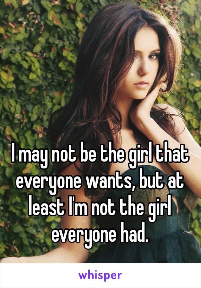 I may not be the girl that everyone wants, but at least I'm not the girl everyone had. 