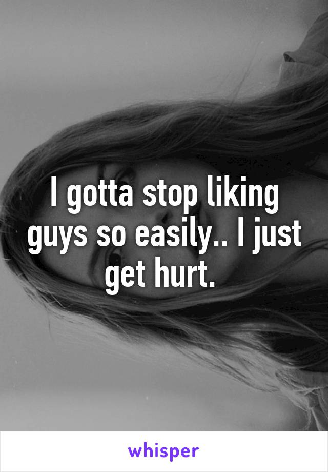 I gotta stop liking guys so easily.. I just get hurt. 