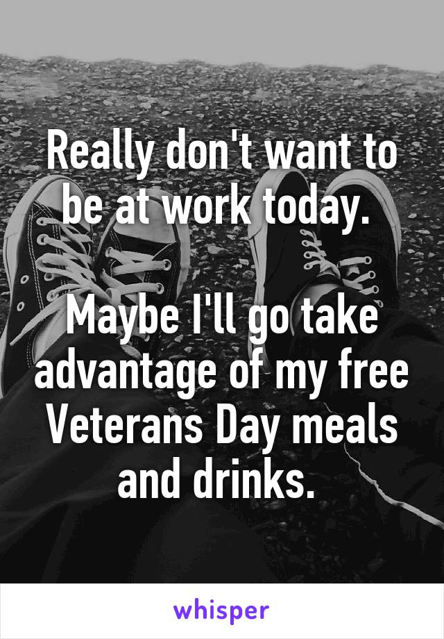 Really don't want to be at work today. 

Maybe I'll go take advantage of my free Veterans Day meals and drinks. 