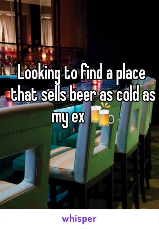 Looking to find a place that sells beer as cold as my ex 🍻