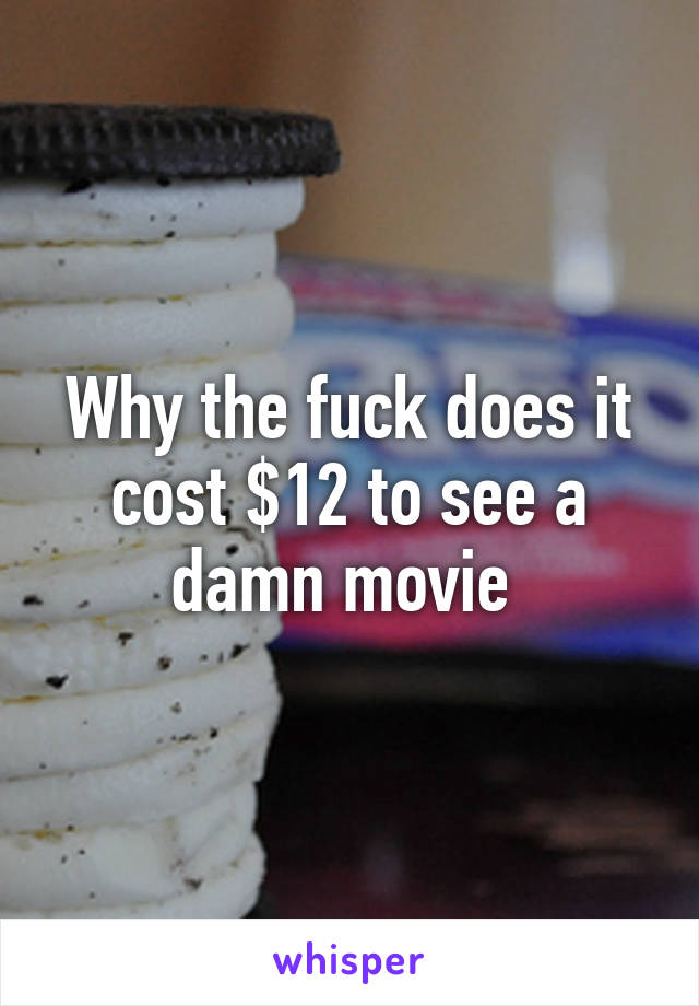 Why the fuck does it cost $12 to see a damn movie 