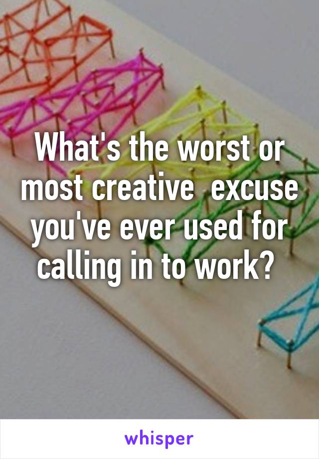 What's the worst or most creative  excuse you've ever used for calling in to work? 
