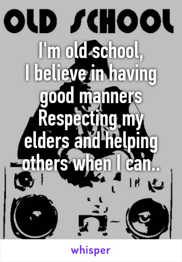 I'm old school,
I believe in having good manners
Respecting my elders and helping others when I can..

