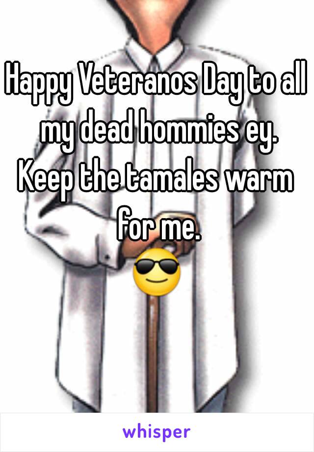 Happy Veteranos Day to all my dead hommies ey.
Keep the tamales warm for me.
😎 