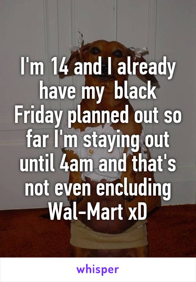 I'm 14 and I already have my  black Friday planned out so far I'm staying out until 4am and that's not even encluding Wal-Mart xD