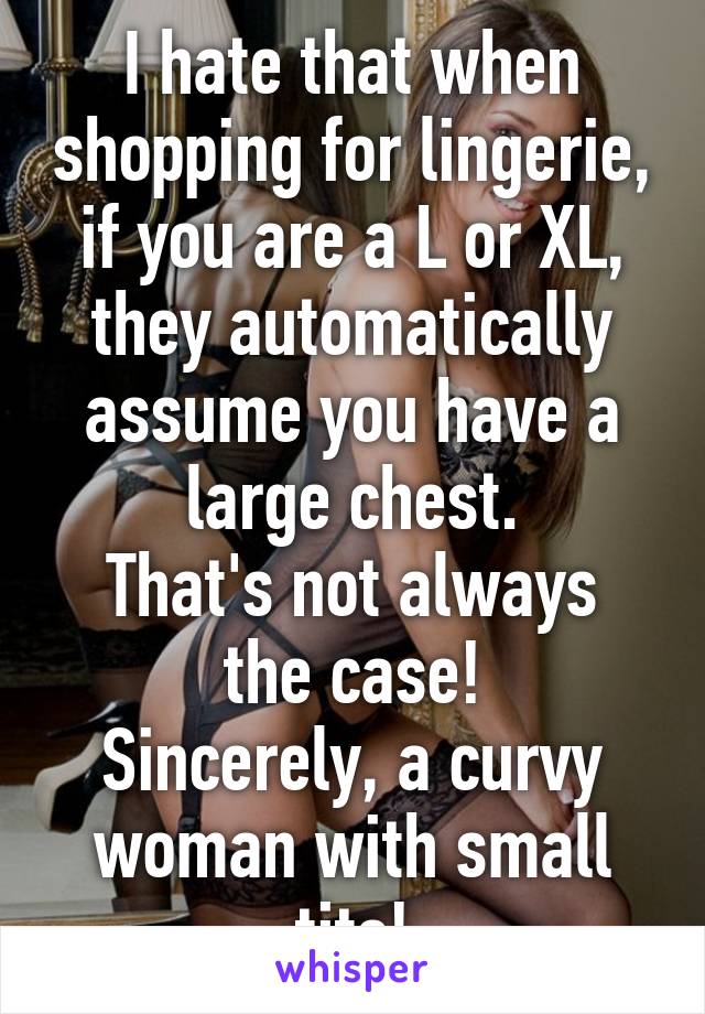 I hate that when shopping for lingerie, if you are a L or XL, they automatically assume you have a large chest.
That's not always the case!
Sincerely, a curvy woman with small tits!