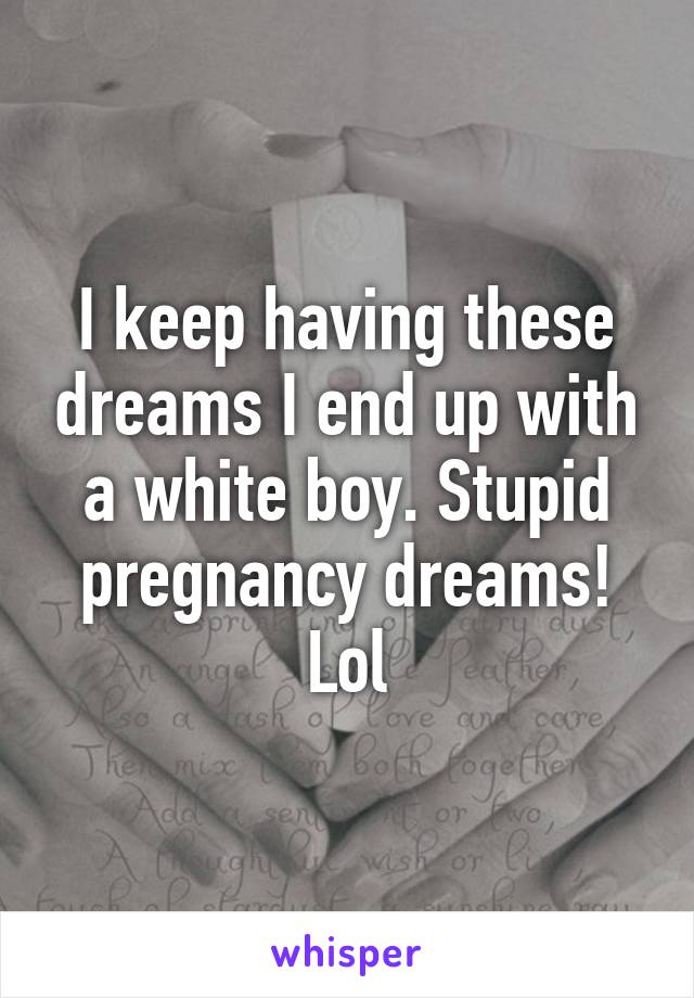 I keep having these dreams I end up with a white boy. Stupid pregnancy dreams! Lol