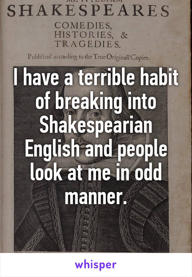 I have a terrible habit of breaking into Shakespearian English and people look at me in odd manner.