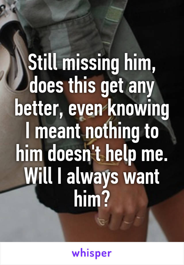 Still missing him, does this get any better, even knowing I meant nothing to him doesn't help me.
Will I always want him?