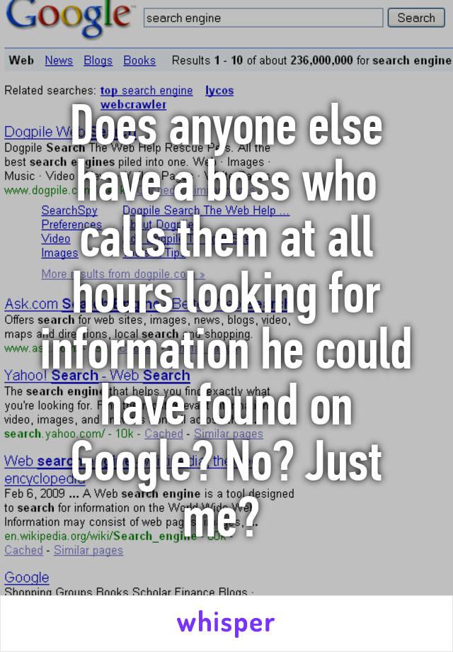 Does anyone else have a boss who calls them at all hours looking for information he could have found on Google? No? Just me? 