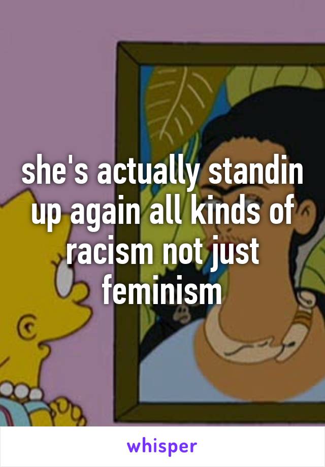 she's actually standin up again all kinds of racism not just feminism