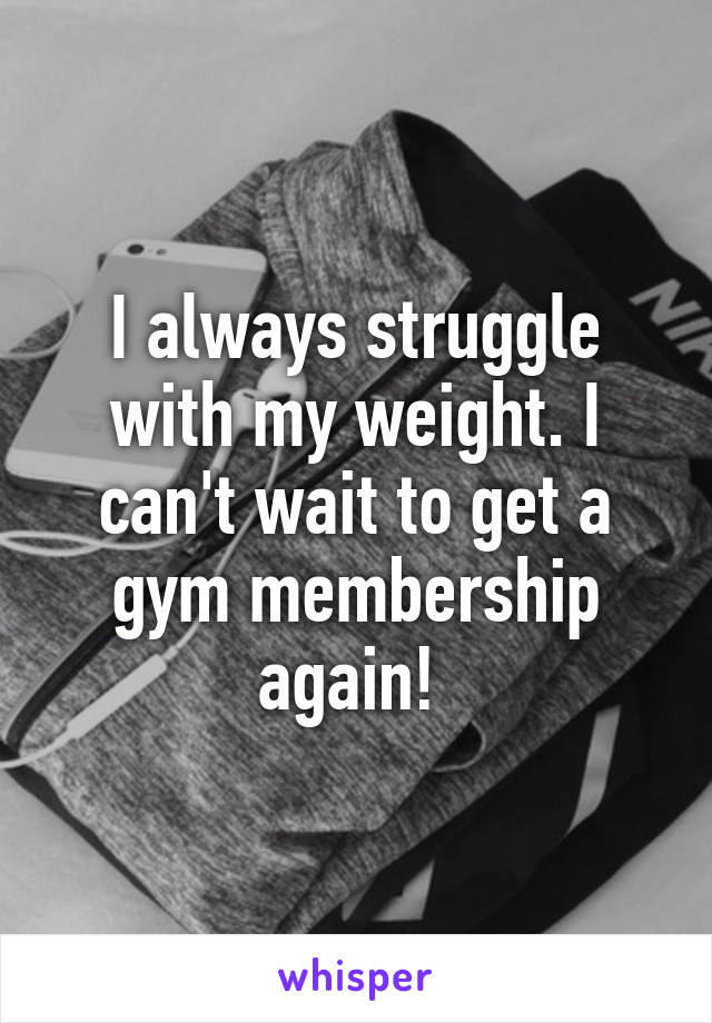 I always struggle with my weight. I can't wait to get a gym membership again! 