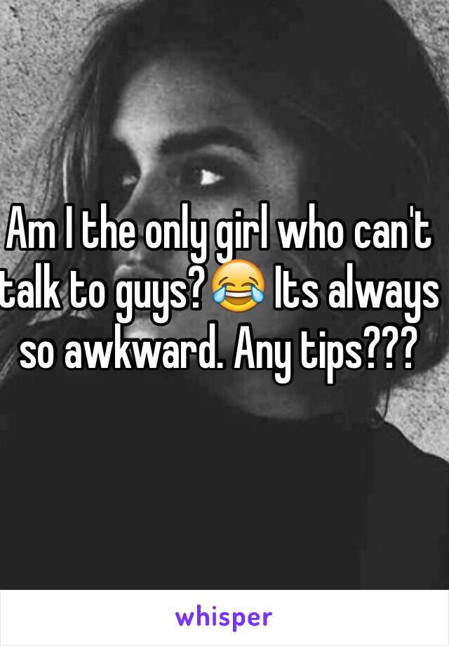 Am I the only girl who can't talk to guys?😂 Its always so awkward. Any tips???