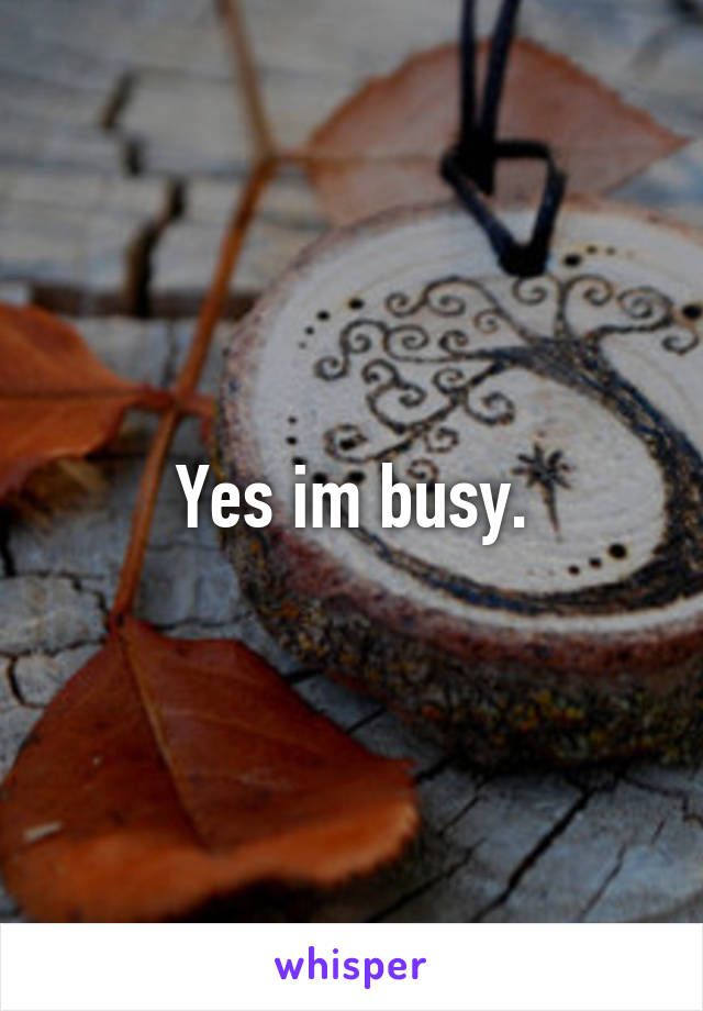 Yes im busy.