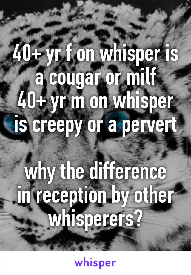 40+ yr f on whisper is a cougar or milf
40+ yr m on whisper is creepy or a pervert

why the difference in reception by other whisperers?