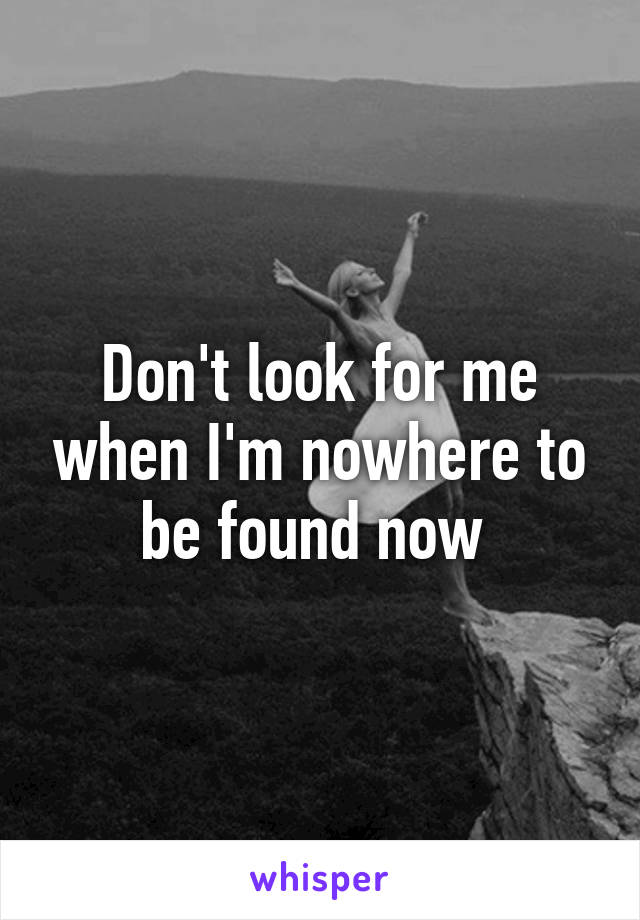 Don't look for me when I'm nowhere to be found now 