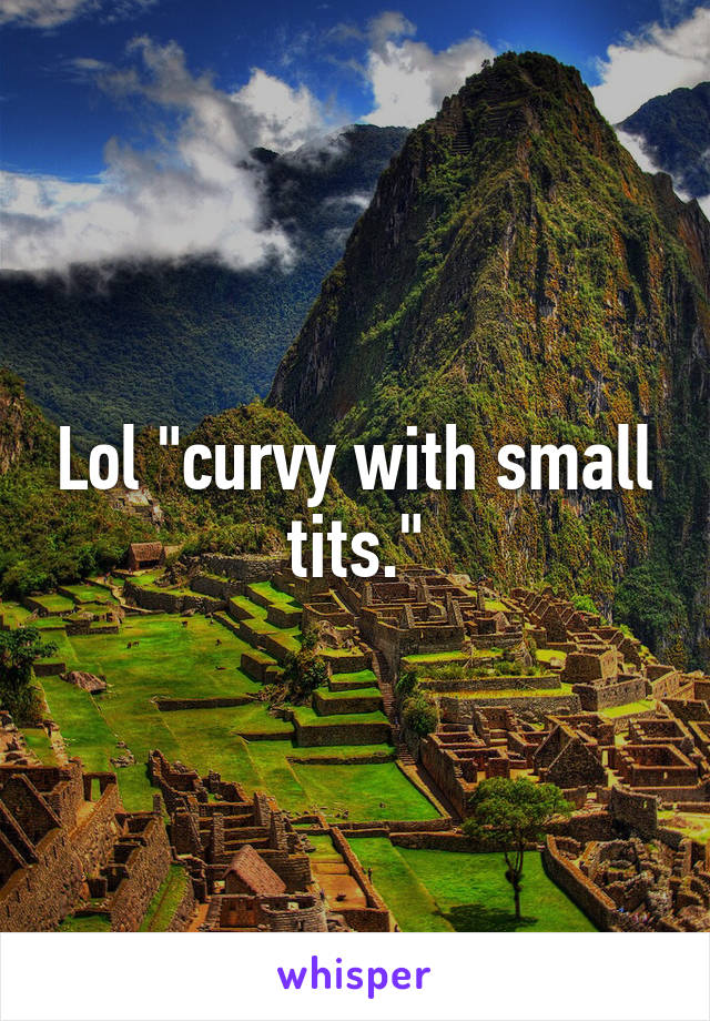 Lol "curvy with small tits."