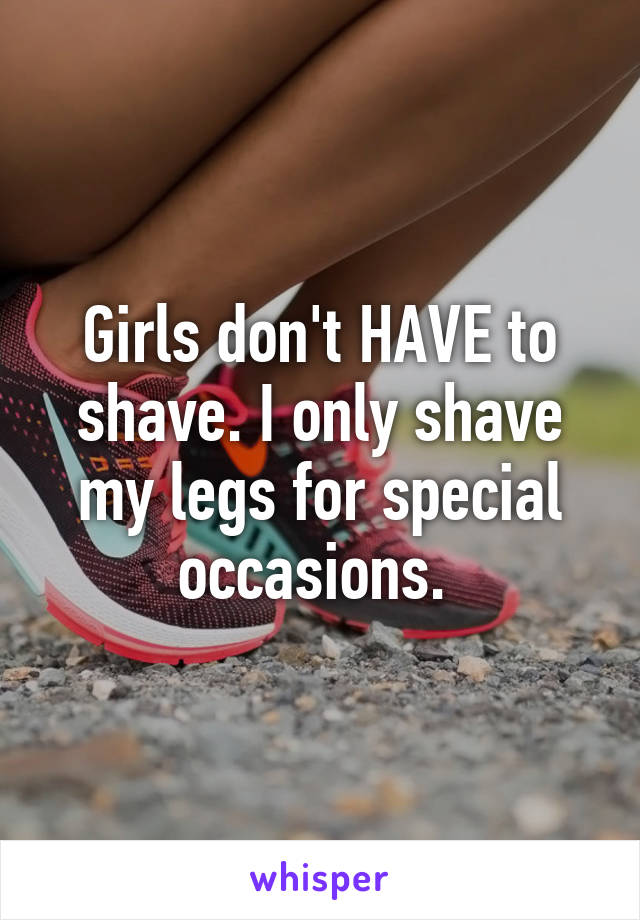 Girls don't HAVE to shave. I only shave my legs for special occasions. 