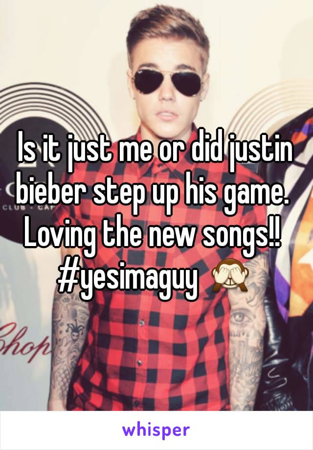 Is it just me or did justin bieber step up his game.  
Loving the new songs!! 
#yesimaguy 🙈