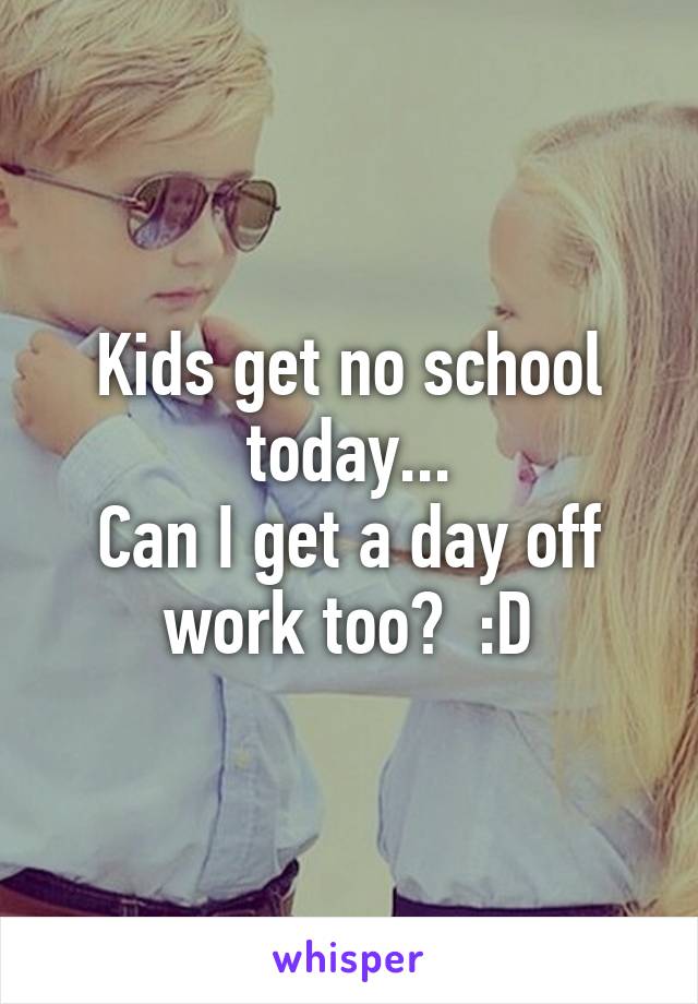 Kids get no school today...
Can I get a day off work too?  :D