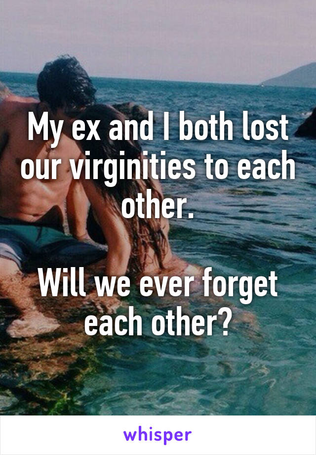 My ex and I both lost our virginities to each other.

Will we ever forget each other?