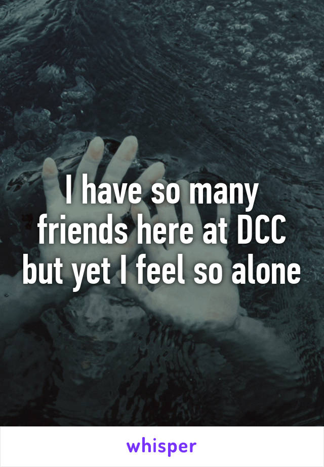 I have so many friends here at DCC but yet I feel so alone