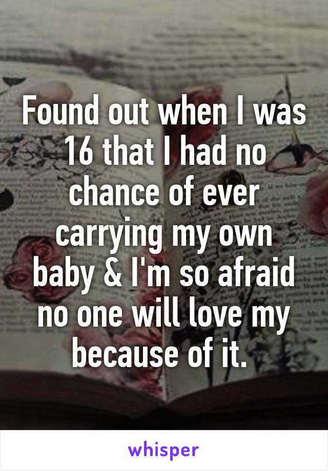 Found out when I was 16 that I had no chance of ever carrying my own baby & I'm so afraid no one will love my because of it. 