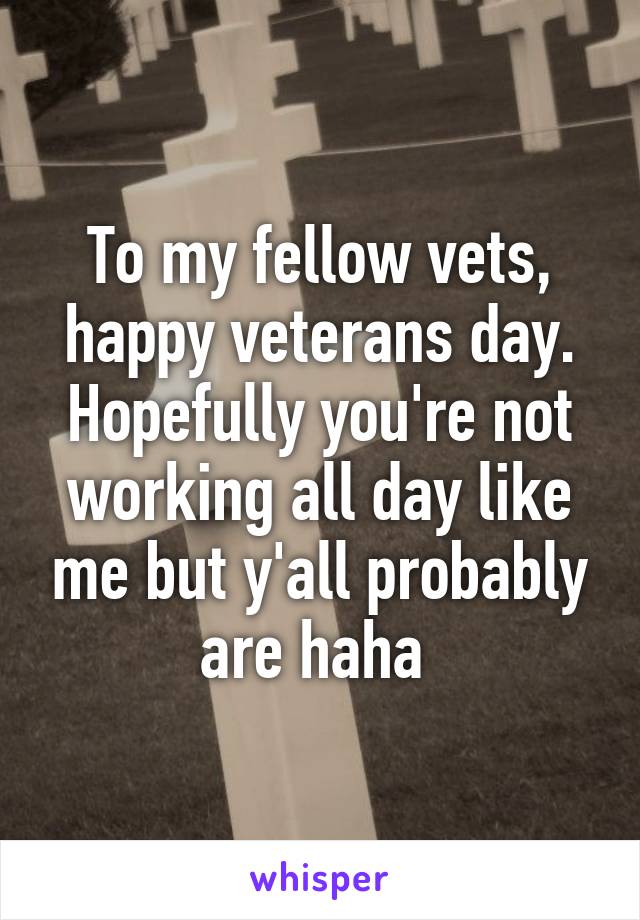 To my fellow vets, happy veterans day. Hopefully you're not working all day like me but y'all probably are haha 