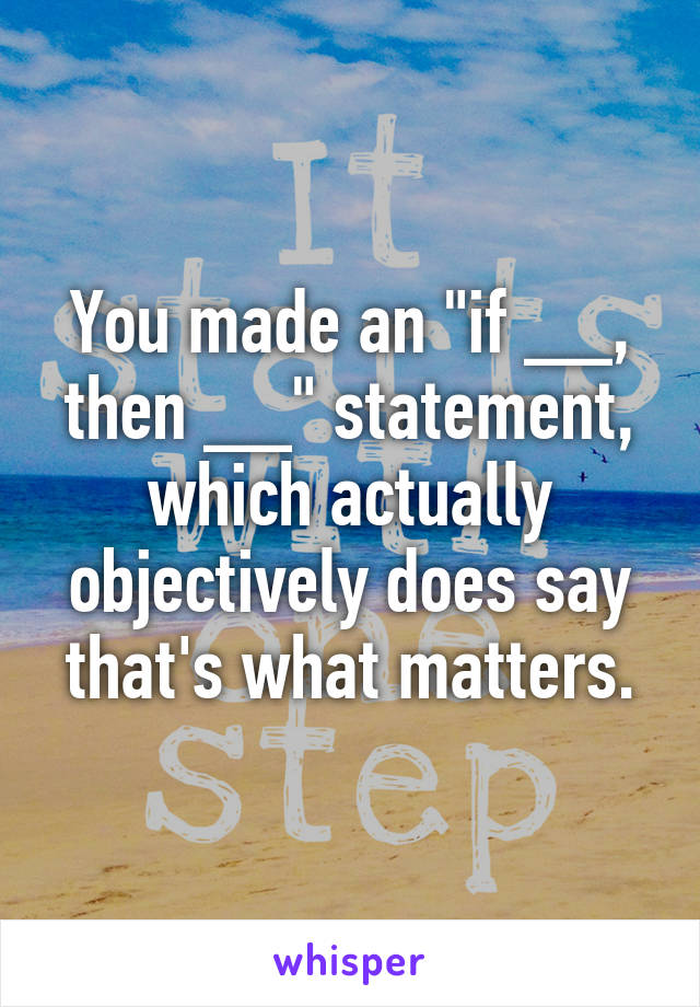 You made an "if __, then __" statement, which actually objectively does say that's what matters.