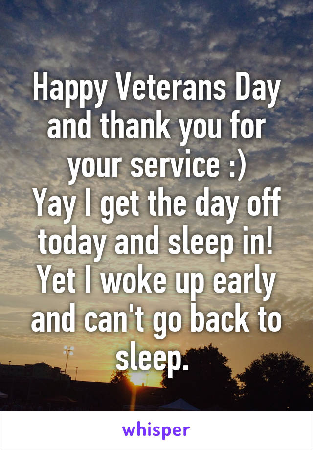 Happy Veterans Day and thank you for your service :)
Yay I get the day off today and sleep in! Yet I woke up early and can't go back to sleep. 